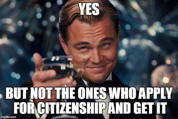 Leonardo Dicaprio Cheers Meme | YES BUT NOT THE ONES WHO APPLY FOR CITIZENSHIP AND GET IT | image tagged in memes,leonardo dicaprio cheers | made w/ Imgflip meme maker