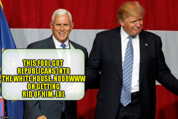 THIS FOOL GOT REPUBLICANS INTO THE WHITE HOUSE..NOOOWWW ON GETTING RID OF HIM. LOL | image tagged in mike pence,nevertrump,dump trump,donald trump the clown,fucktrump,fuck trump | made w/ Imgflip meme maker