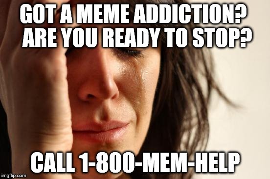 First World Problems | GOT A MEME ADDICTION?
 ARE YOU READY TO STOP? CALL 1-800-MEM-HELP | image tagged in memes,first world problems | made w/ Imgflip meme maker