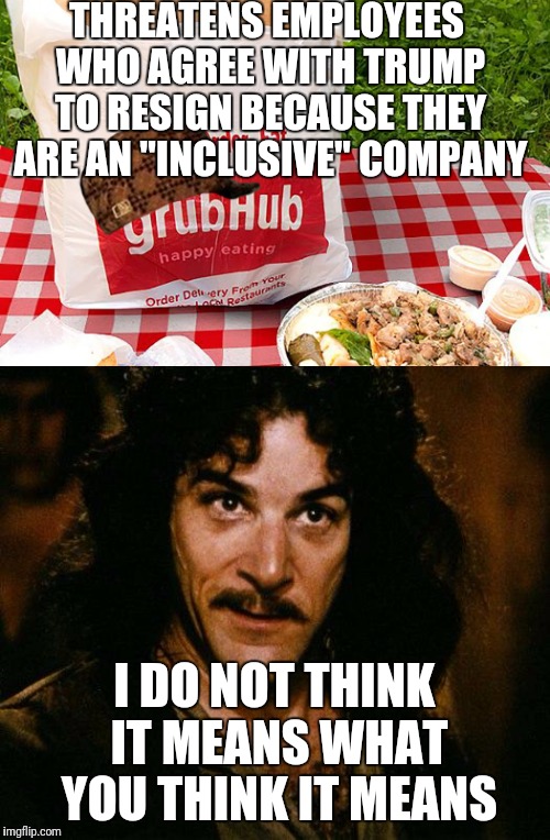 As sad as it is, it did make me laugh | THREATENS EMPLOYEES WHO AGREE WITH TRUMP TO RESIGN BECAUSE THEY ARE AN "INCLUSIVE" COMPANY; I DO NOT THINK IT MEANS WHAT YOU THINK IT MEANS | image tagged in inigo montoya,grubhub,trump | made w/ Imgflip meme maker