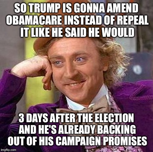 Tell me again, Trump voters, how making America great again starts with backpedaling | SO TRUMP IS GONNA AMEND OBAMACARE INSTEAD OF REPEAL IT LIKE HE SAID HE WOULD; 3 DAYS AFTER THE ELECTION AND HE'S ALREADY BACKING OUT OF HIS CAMPAIGN PROMISES | image tagged in memes,creepy condescending wonka | made w/ Imgflip meme maker