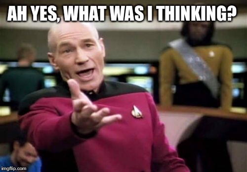 Picard Wtf Meme | AH YES, WHAT WAS I THINKING? | image tagged in memes,picard wtf | made w/ Imgflip meme maker