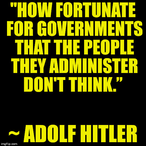 Black Blank | "HOW FORTUNATE FOR GOVERNMENTS THAT THE PEOPLE THEY ADMINISTER DON'T THINK.”; ~ ADOLF HITLER | image tagged in black blank | made w/ Imgflip meme maker