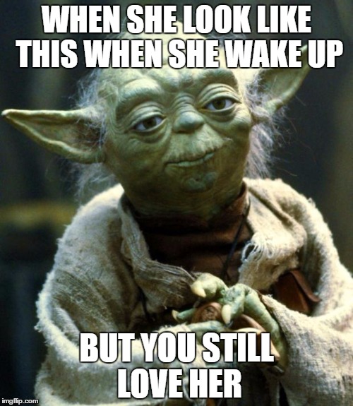 Star Wars Yoda Meme | WHEN SHE LOOK LIKE THIS WHEN SHE WAKE UP; BUT YOU STILL LOVE HER | image tagged in memes,star wars yoda | made w/ Imgflip meme maker