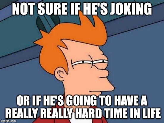 Futurama Fry Meme | NOT SURE IF HE'S JOKING OR IF HE'S GOING TO HAVE A REALLY REALLY HARD TIME IN LIFE | image tagged in memes,futurama fry | made w/ Imgflip meme maker