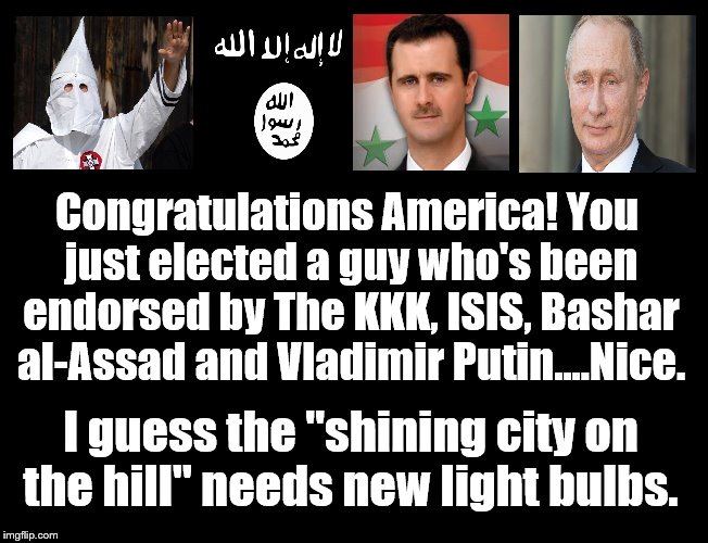 I'd Like To Wake Up Now. | Congratulations America! You just elected a guy who's been endorsed by The KKK, ISIS, Bashar al-Assad and Vladimir Putin....Nice. I guess the "shining city on the hill" needs new light bulbs. | image tagged in donald trump,election 2016,assad,putin,isis,kkk | made w/ Imgflip meme maker