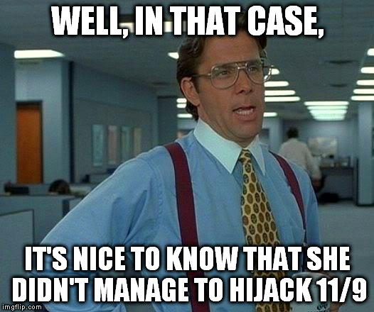 That Would Be Great Meme | WELL, IN THAT CASE, IT'S NICE TO KNOW THAT SHE DIDN'T MANAGE TO HIJACK 11/9 | image tagged in memes,that would be great | made w/ Imgflip meme maker