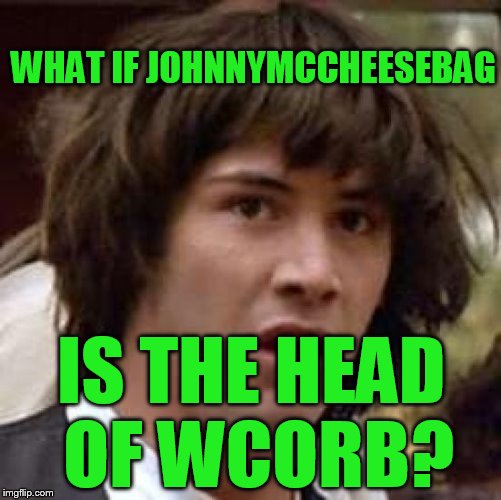 USE A USERNAME IN YOUR MEME WEEKEND! | WHAT IF JOHNNYMCCHEESEBAG; IS THE HEAD OF WCORB? | image tagged in memes,conspiracy keanu,use the username weekend,use someones username in your meme | made w/ Imgflip meme maker