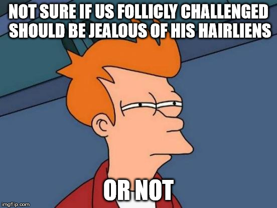 Futurama Fry Meme | NOT SURE IF US FOLLICLY CHALLENGED SHOULD BE JEALOUS OF HIS HAIRLIENS OR NOT | image tagged in memes,futurama fry | made w/ Imgflip meme maker