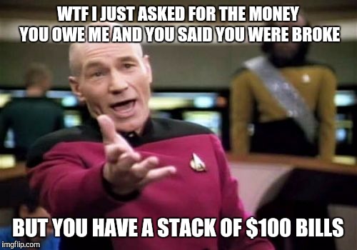 Picard Wtf | WTF I JUST ASKED FOR THE MONEY YOU OWE ME AND YOU SAID YOU WERE BROKE; BUT YOU HAVE A STACK OF $100 BILLS | image tagged in memes,picard wtf | made w/ Imgflip meme maker