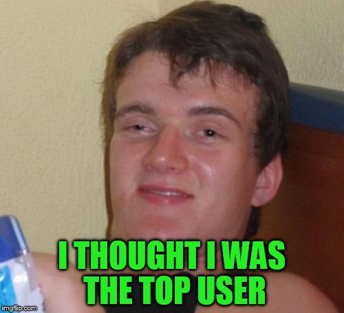 10 Guy Meme | I THOUGHT I WAS THE TOP USER | image tagged in memes,10 guy | made w/ Imgflip meme maker