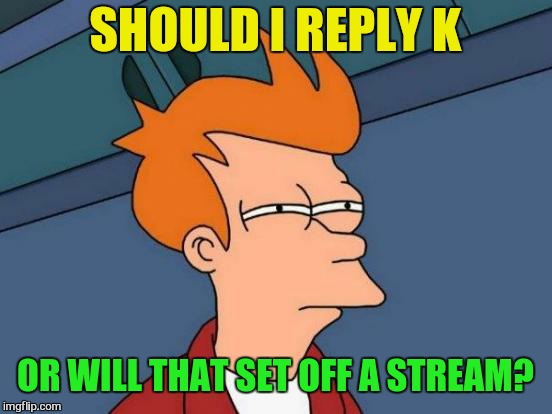 Futurama Fry Meme | SHOULD I REPLY K OR WILL THAT SET OFF A STREAM? | image tagged in memes,futurama fry | made w/ Imgflip meme maker