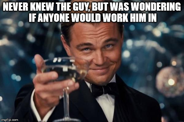 Leonardo Dicaprio Cheers Meme | NEVER KNEW THE GUY, BUT WAS WONDERING IF ANYONE WOULD WORK HIM IN | image tagged in memes,leonardo dicaprio cheers | made w/ Imgflip meme maker