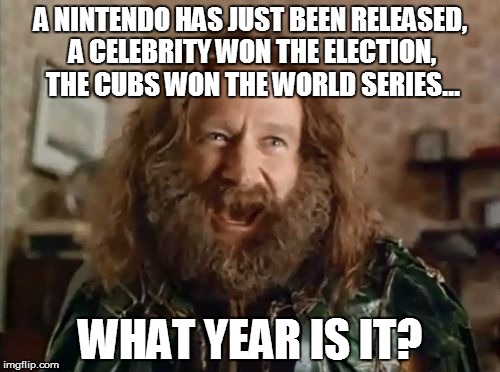 What Year is it? | A NINTENDO HAS JUST BEEN RELEASED, A CELEBRITY WON THE ELECTION, THE CUBS WON THE WORLD SERIES... WHAT YEAR IS IT? | image tagged in what year is it | made w/ Imgflip meme maker