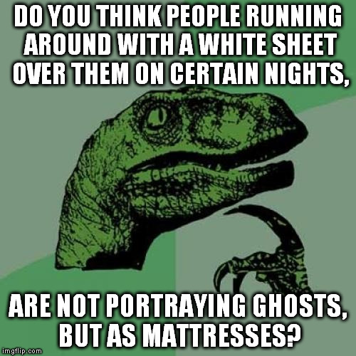 Oh sheet, this is too late for Halloween!
Well that's one monster under my bed.. | DO YOU THINK PEOPLE RUNNING AROUND WITH A WHITE SHEET OVER THEM ON CERTAIN NIGHTS, ARE NOT PORTRAYING GHOSTS, BUT AS MATTRESSES? | image tagged in memes,philosoraptor,ghosts,halloween,slowpoke,funny | made w/ Imgflip meme maker