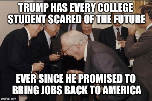 College Students Scared | TRUMP HAS EVERY COLLEGE STUDENT SCARED OF THE FUTURE; EVER SINCE HE PROMISED TO BRING JOBS BACK TO AMERICA | image tagged in memes,laughing men in suits | made w/ Imgflip meme maker