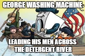 GEORGE WASHING MACHINE; LEADING HIS MEN ACROSS THE DETERGENT RIVER | image tagged in george washing machine | made w/ Imgflip meme maker