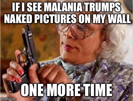 Madea | IF I SEE MALANIA TRUMPS NAKED PICTURES ON MY WALL; ONE MORE TIME | image tagged in madea | made w/ Imgflip meme maker