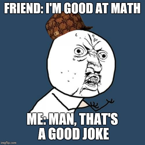 Y U No | FRIEND: I'M GOOD AT MATH; ME: MAN, THAT'S A GOOD JOKE | image tagged in memes,y u no,scumbag | made w/ Imgflip meme maker