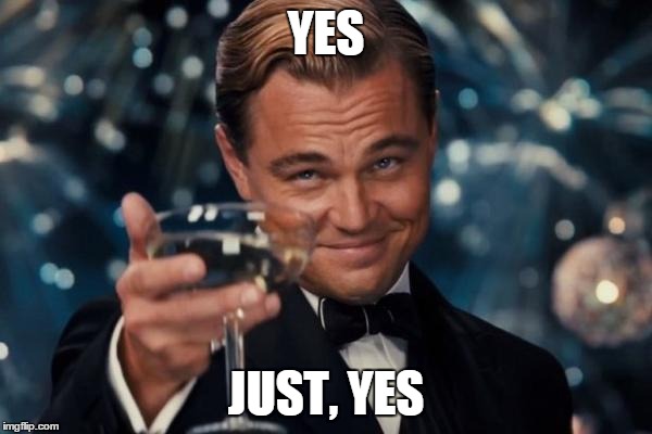 Leonardo Dicaprio Cheers Meme | YES JUST, YES | image tagged in memes,leonardo dicaprio cheers | made w/ Imgflip meme maker