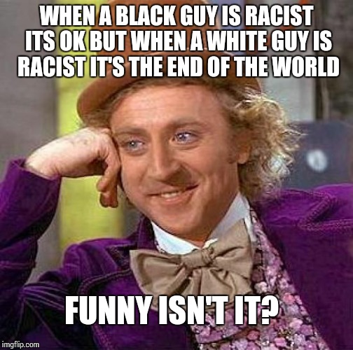 Creepy Condescending Wonka Meme | WHEN A BLACK GUY IS RACIST ITS OK BUT WHEN A WHITE GUY IS RACIST IT'S THE END OF THE WORLD; FUNNY ISN'T IT? | image tagged in memes,creepy condescending wonka | made w/ Imgflip meme maker