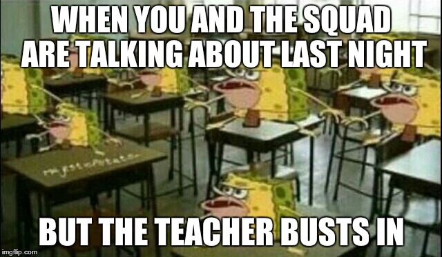 Spongegar (Classroom) |  WHEN YOU AND THE SQUAD ARE TALKING ABOUT LAST NIGHT; BUT THE TEACHER BUSTS IN | image tagged in spongegar classroom | made w/ Imgflip meme maker