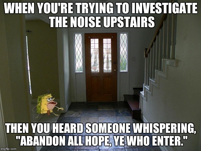 Spongegar | WHEN YOU'RE TRYING TO INVESTIGATE THE NOISE UPSTAIRS; THEN YOU HEARD SOMEONE WHISPERING, "ABANDON ALL HOPE, YE WHO ENTER." | image tagged in spongegar | made w/ Imgflip meme maker