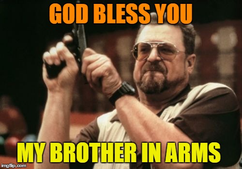 Am I The Only One Around Here Meme | GOD BLESS YOU MY BROTHER IN ARMS | image tagged in memes,am i the only one around here | made w/ Imgflip meme maker