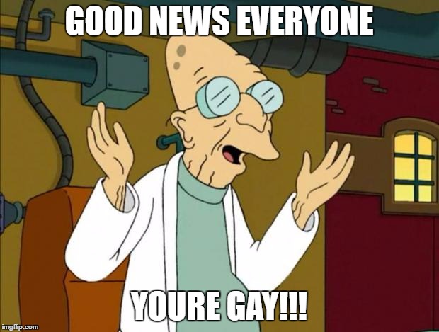 Professor Farnsworth Good News Everyone | GOOD NEWS EVERYONE; YOURE GAY!!! | image tagged in professor farnsworth good news everyone | made w/ Imgflip meme maker