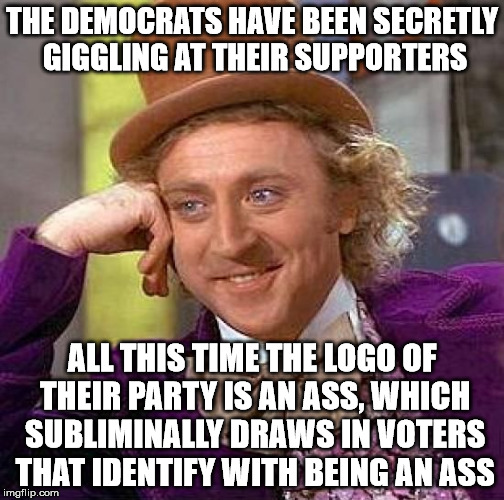 Creepy Condescending Wonka Meme | THE DEMOCRATS HAVE BEEN SECRETLY GIGGLING AT THEIR SUPPORTERS ALL THIS TIME THE LOGO OF THEIR PARTY IS AN ASS, WHICH SUBLIMINALLY DRAWS IN V | image tagged in memes,creepy condescending wonka | made w/ Imgflip meme maker