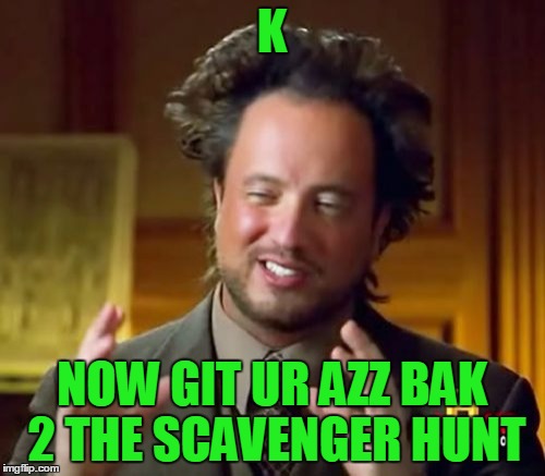 Ancient Aliens Meme | K NOW GIT UR AZZ BAK 2 THE SCAVENGER HUNT | image tagged in memes,ancient aliens | made w/ Imgflip meme maker