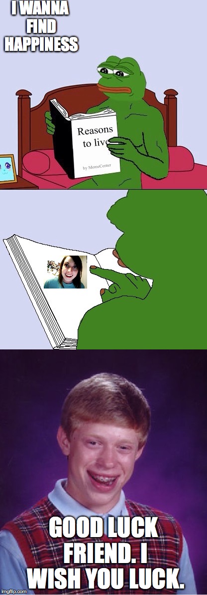 I WANNA FIND HAPPINESS; GOOD LUCK FRIEND. I WISH YOU LUCK. | image tagged in pepe the frog,overly attached girlfriend,college liberal | made w/ Imgflip meme maker