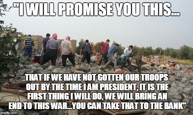 "I WILL PROMISE YOU THIS... THAT IF WE HAVE NOT GOTTEN OUR TROOPS OUT BY THE TIME I AM PRESIDENT, IT IS THE FIRST THING I WILL DO, WE WILL B | made w/ Imgflip meme maker