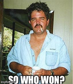 hungover narco | SO WHO WON? | image tagged in hungover narco | made w/ Imgflip meme maker