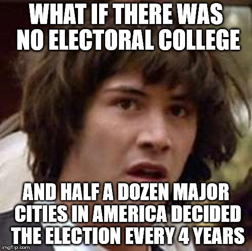 Conspiracy Keanu Meme | WHAT IF THERE WAS NO ELECTORAL COLLEGE AND HALF A DOZEN MAJOR CITIES IN AMERICA DECIDED THE ELECTION EVERY 4 YEARS | image tagged in memes,conspiracy keanu | made w/ Imgflip meme maker