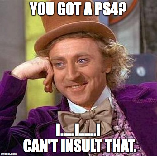 Creepy Condescending Wonka Meme | YOU GOT A PS4? I.....I......I CAN'T INSULT THAT. | image tagged in memes,creepy condescending wonka | made w/ Imgflip meme maker