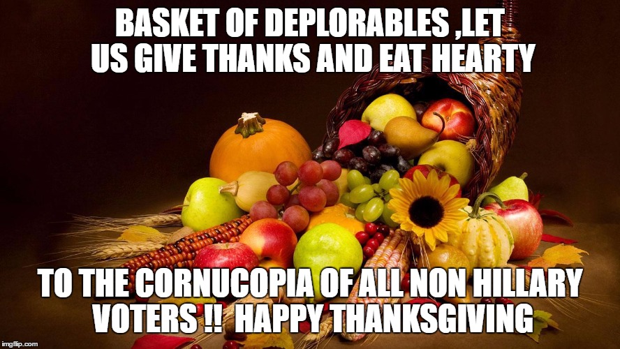 BASKET OF DEPLORABLES ,LET US GIVE THANKS AND EAT HEARTY; TO THE CORNUCOPIA OF ALL NON HILLARY VOTERS !!  HAPPY THANKSGIVING | image tagged in ahhh let us give thanks | made w/ Imgflip meme maker