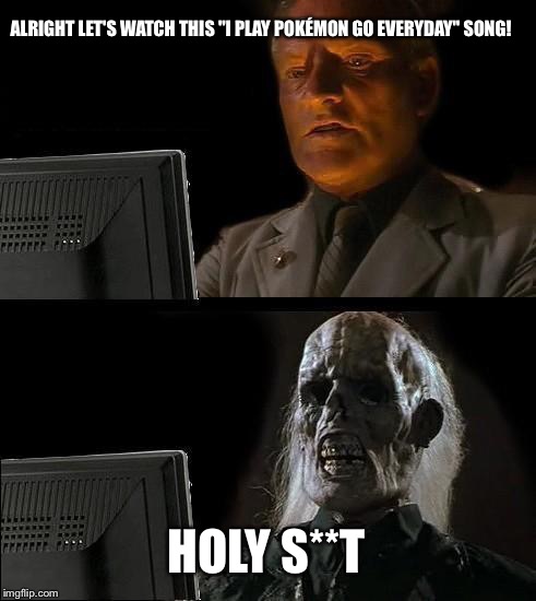 I'll Just Wait Here Meme | ALRIGHT LET'S WATCH THIS "I PLAY POKÉMON GO EVERYDAY" SONG! HOLY S**T | image tagged in memes,ill just wait here | made w/ Imgflip meme maker