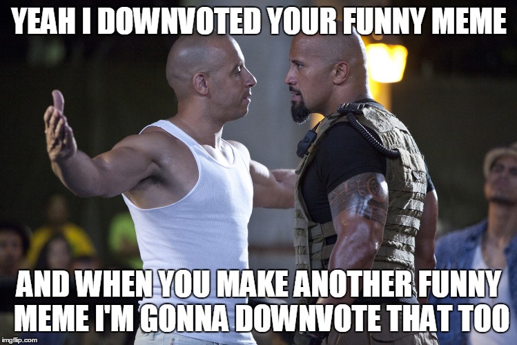 Imgflip trolls be like |  YEAH I DOWNVOTED YOUR FUNNY MEME; AND WHEN YOU MAKE ANOTHER FUNNY MEME I'M GONNA DOWNVOTE THAT TOO | image tagged in fast and furious,imgflip,troll,imgflip trolls | made w/ Imgflip meme maker