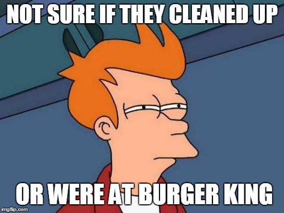 Futurama Fry Meme | NOT SURE IF THEY CLEANED UP OR WERE AT BURGER KING | image tagged in memes,futurama fry | made w/ Imgflip meme maker
