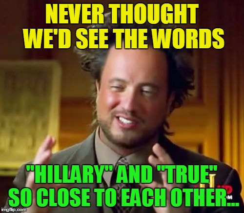 Ancient Aliens Meme | NEVER THOUGHT WE'D SEE THE WORDS "HILLARY" AND "TRUE" SO CLOSE TO EACH OTHER... | image tagged in memes,ancient aliens | made w/ Imgflip meme maker