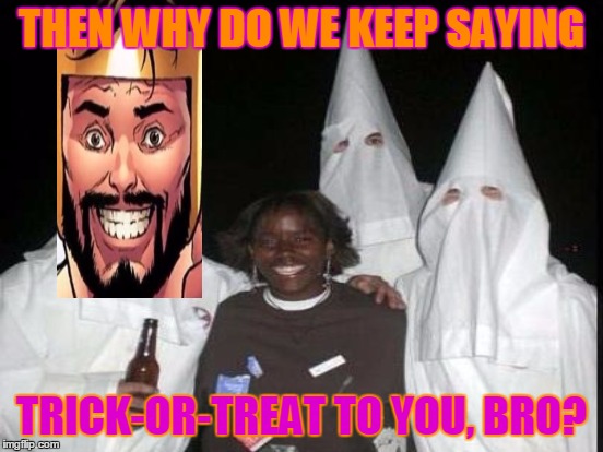THEN WHY DO WE KEEP SAYING TRICK-OR-TREAT TO YOU, BRO? | made w/ Imgflip meme maker