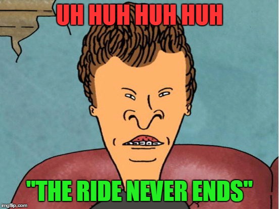 UH HUH HUH HUH "THE RIDE NEVER ENDS" | made w/ Imgflip meme maker