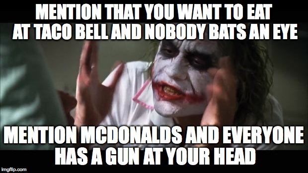And everybody loses their minds | MENTION THAT YOU WANT TO EAT AT TACO BELL AND NOBODY BATS AN EYE; MENTION MCDONALDS AND EVERYONE HAS A GUN AT YOUR HEAD | image tagged in memes,and everybody loses their minds | made w/ Imgflip meme maker