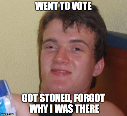 10 Guy | WENT TO VOTE; GOT STONED, FORGOT WHY I WAS THERE | image tagged in memes,10 guy | made w/ Imgflip meme maker