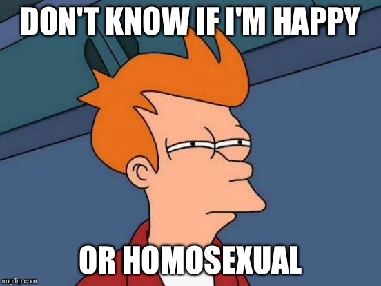 Futurama Fry Meme | DON'T KNOW IF I'M HAPPY OR HOMOSEXUAL | image tagged in memes,futurama fry | made w/ Imgflip meme maker