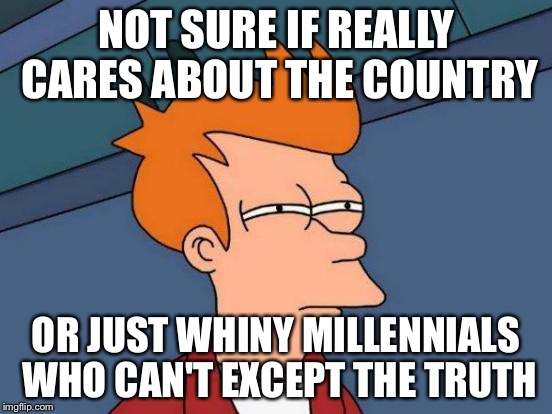 Futurama Fry | NOT SURE IF REALLY CARES ABOUT THE COUNTRY; OR JUST WHINY MILLENNIALS WHO CAN'T EXCEPT THE TRUTH | image tagged in memes,futurama fry | made w/ Imgflip meme maker