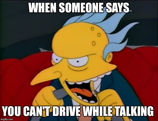 Mr burns | WHEN SOMEONE SAYS; YOU CAN'T DRIVE WHILE TALKING | image tagged in thesimpsons,xd | made w/ Imgflip meme maker