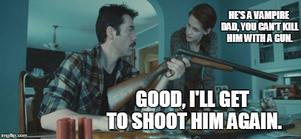 Every Dad's dream | HE'S A VAMPIRE DAD, YOU CAN'T KILL HIM WITH A GUN. GOOD, I'LL GET TO SHOOT HIM AGAIN. | image tagged in dads,twilight,vampire,emo | made w/ Imgflip meme maker