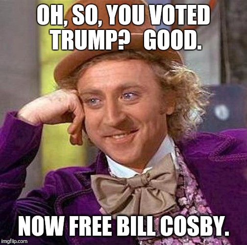 Creepy Condescending Wonka Meme | OH, SO, YOU VOTED TRUMP?   GOOD. NOW FREE BILL COSBY. | image tagged in memes,creepy condescending wonka | made w/ Imgflip meme maker
